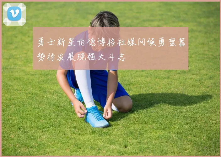 勇士新星伦德博格社媒问候勇蜜蓄势待发展现强大斗志