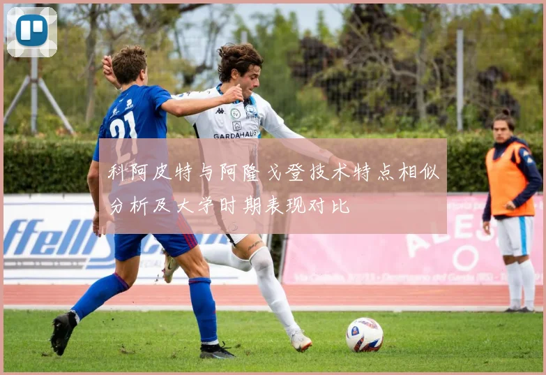 科阿皮特与阿隆戈登技术特点相似分析及大学时期表现对比
