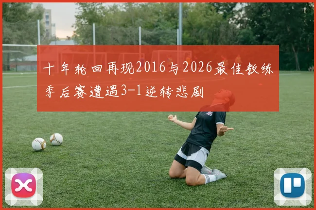 十年轮回再现2016与2026最佳教练季后赛遭遇3-1逆转悲剧