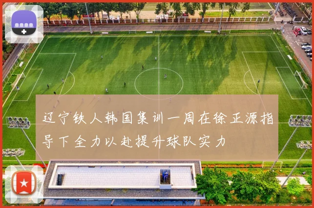 辽宁铁人韩国集训一周在徐正源指导下全力以赴提升球队实力