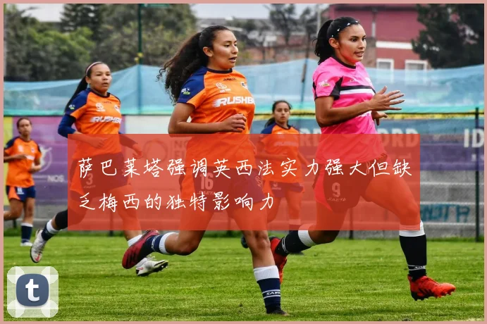 萨巴莱塔强调英西法实力强大但缺乏梅西的独特影响力