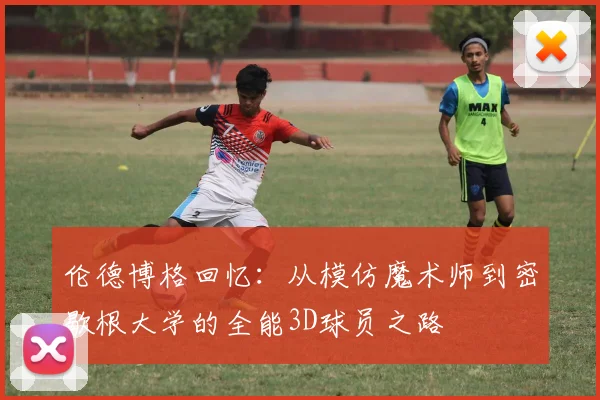 伦德博格回忆：从模仿魔术师到密歇根大学的全能3D球员之路