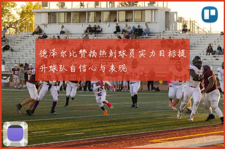 德泽尔比赞扬热刺球员实力目标提升球队自信心与表现