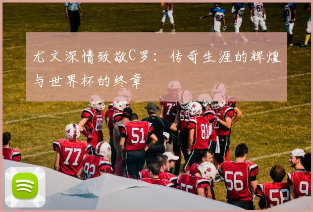 尤文深情致敬C罗：传奇生涯的辉煌与世界杯的终章