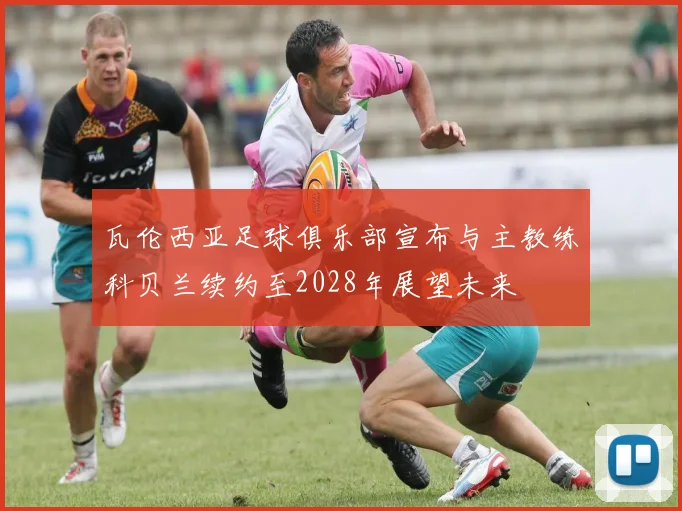 瓦伦西亚足球俱乐部宣布与主教练科贝兰续约至2028年展望未来