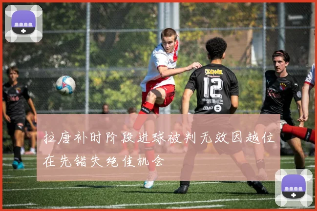 拉唐补时阶段进球被判无效因越位在先错失绝佳机会