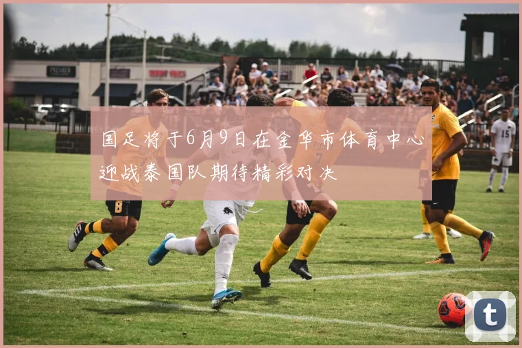 国足将于6月9日在金华市体育中心迎战泰国队期待精彩对决