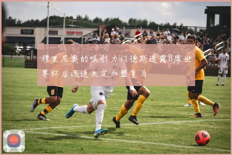 穆里尼奥的吸引力门德斯透露B席世界杯后迅速决定加盟皇马