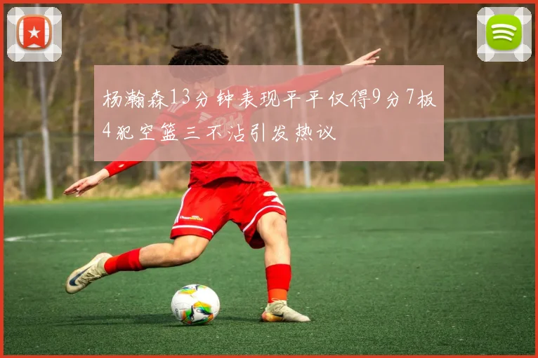 杨瀚森13分钟表现平平仅得9分7板4犯空篮三不沾引发热议