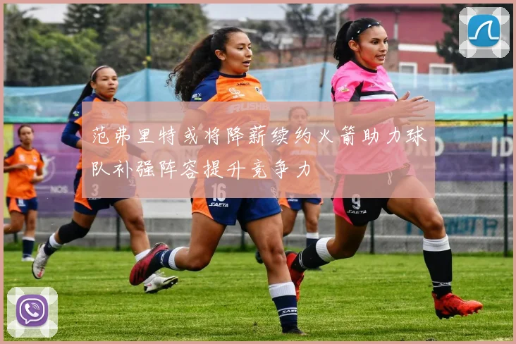 范弗里特或将降薪续约火箭助力球队补强阵容提升竞争力