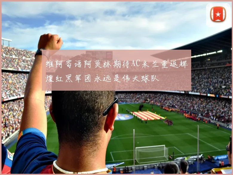 维阿寄语阿莫林期待AC米兰重返辉煌红黑军团永远是伟大球队