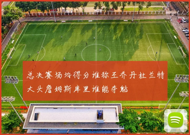 总决赛场均得分谁称王乔丹杜兰特大头詹姆斯库里谁能夺魁