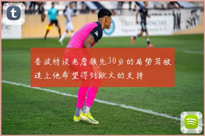 香波特谈老詹领先30分的局势若被追上他希望得到欧文的支持
