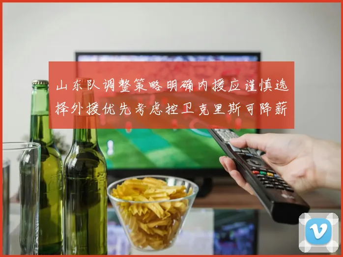 山东队调整策略明确内援应谨慎选择外援优先考虑控卫克里斯可降薪续约