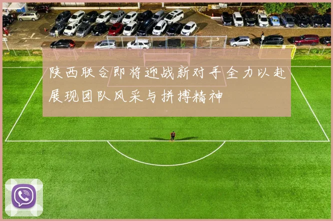 陕西联合即将迎战新对手全力以赴展现团队风采与拼搏精神