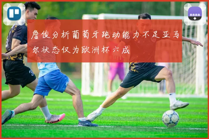 詹俊分析葡萄牙跑动能力不足亚马尔状态仅为欧洲杯六成